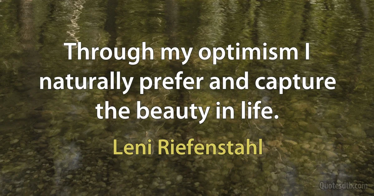 Through my optimism I naturally prefer and capture the beauty in life. (Leni Riefenstahl)