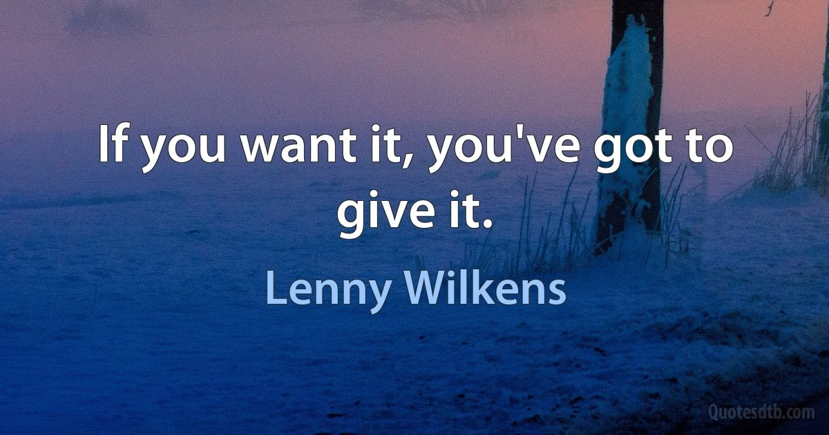 If you want it, you've got to give it. (Lenny Wilkens)