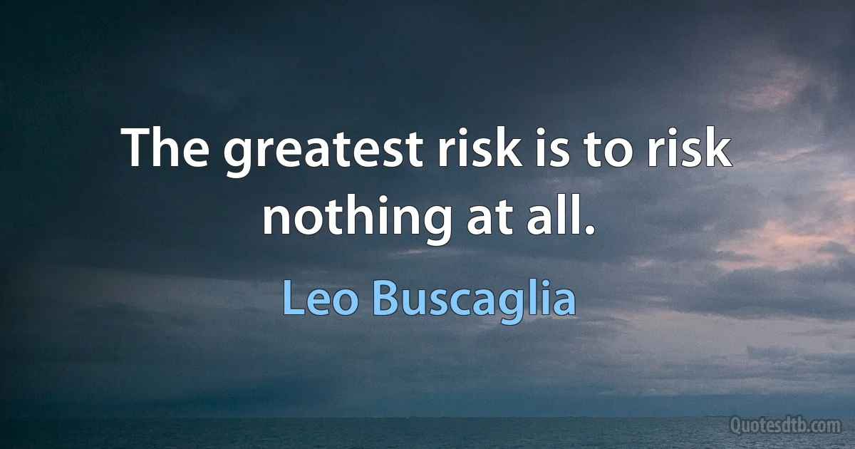 The greatest risk is to risk nothing at all. (Leo Buscaglia)