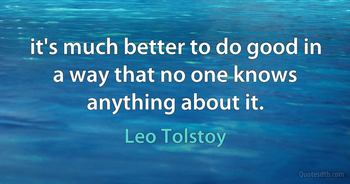 it's much better to do good in a way that no one knows anything about it. (Leo Tolstoy)