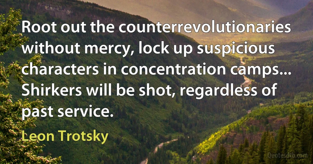 Root out the counterrevolutionaries without mercy, lock up suspicious characters in concentration camps... Shirkers will be shot, regardless of past service. (Leon Trotsky)