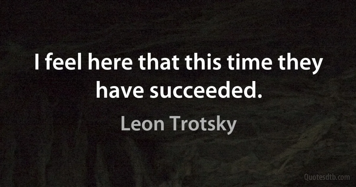 I feel here that this time they have succeeded. (Leon Trotsky)