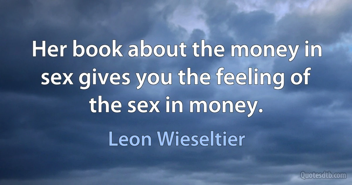 Her book about the money in sex gives you the feeling of the sex in money. (Leon Wieseltier)