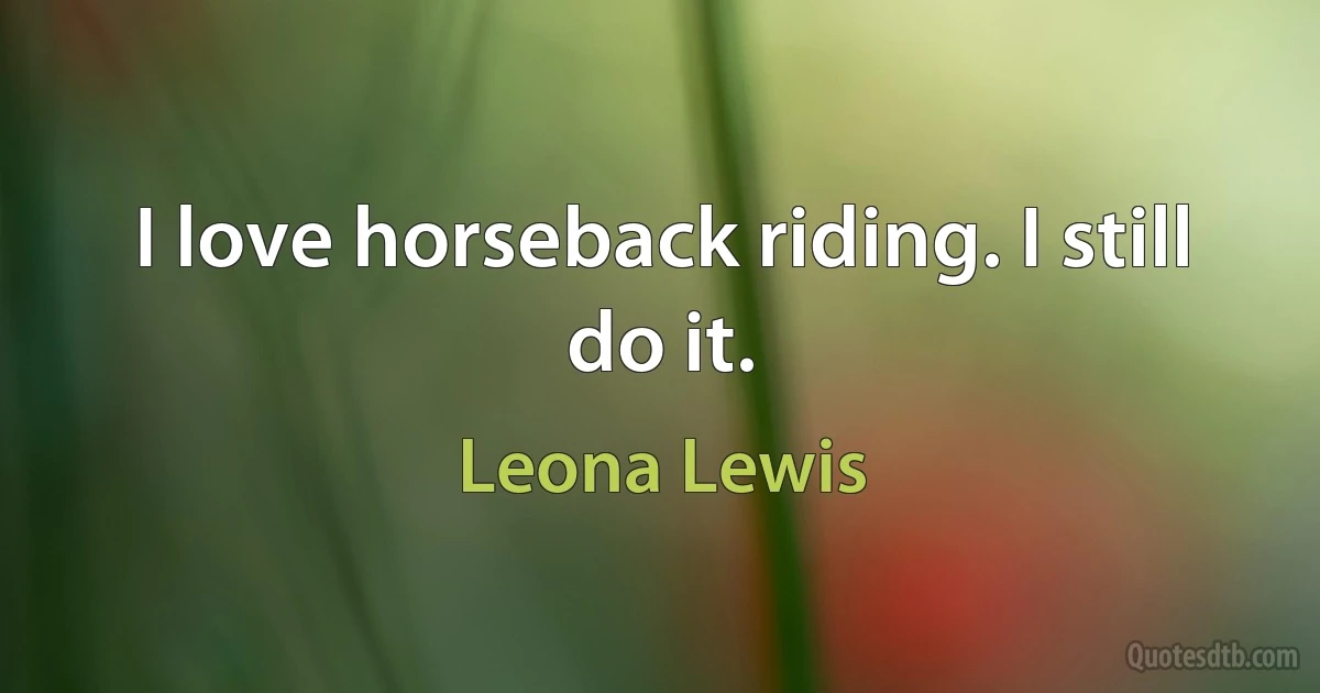 I love horseback riding. I still do it. (Leona Lewis)