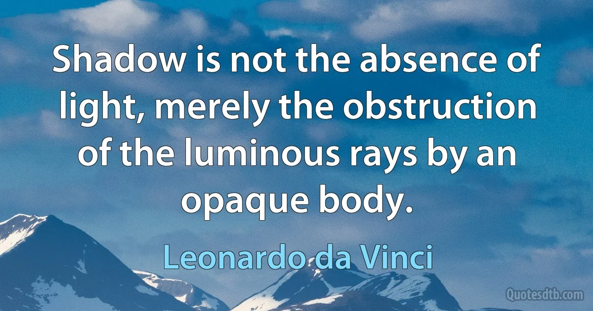 Shadow is not the absence of light, merely the obstruction of the luminous rays by an opaque body. (Leonardo da Vinci)