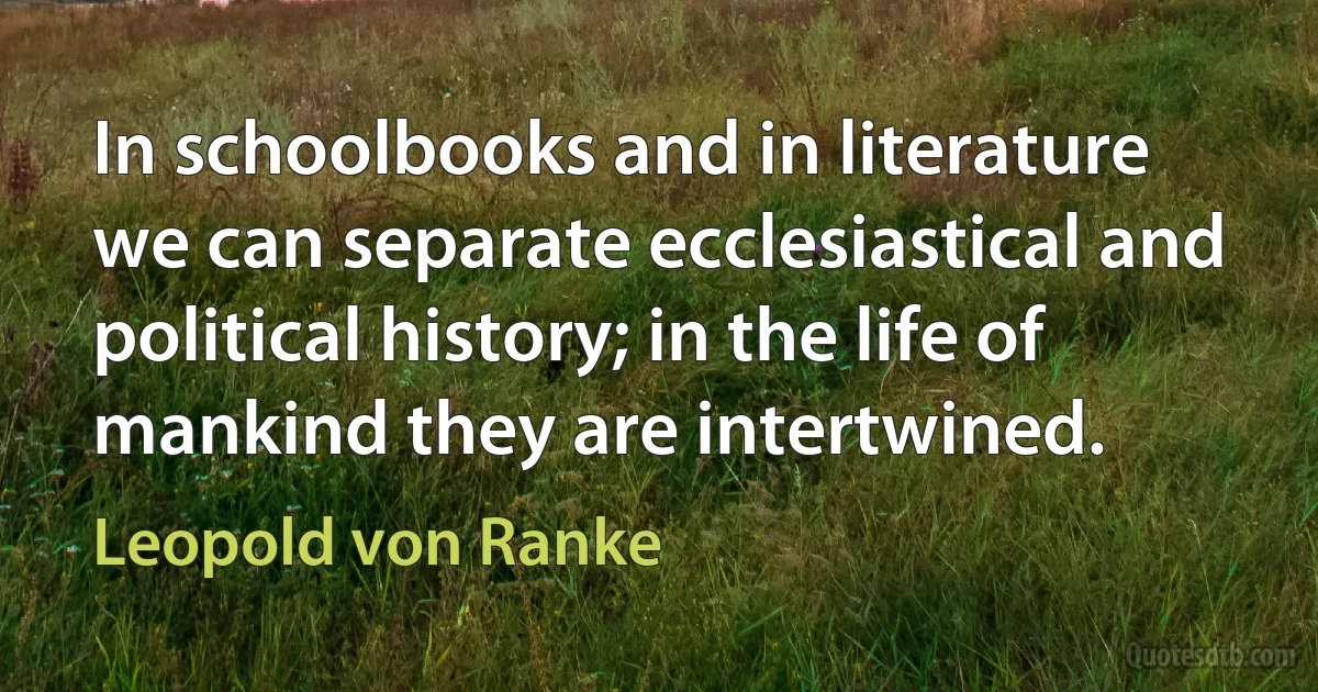 In schoolbooks and in literature we can separate ecclesiastical and political history; in the life of mankind they are intertwined. (Leopold von Ranke)