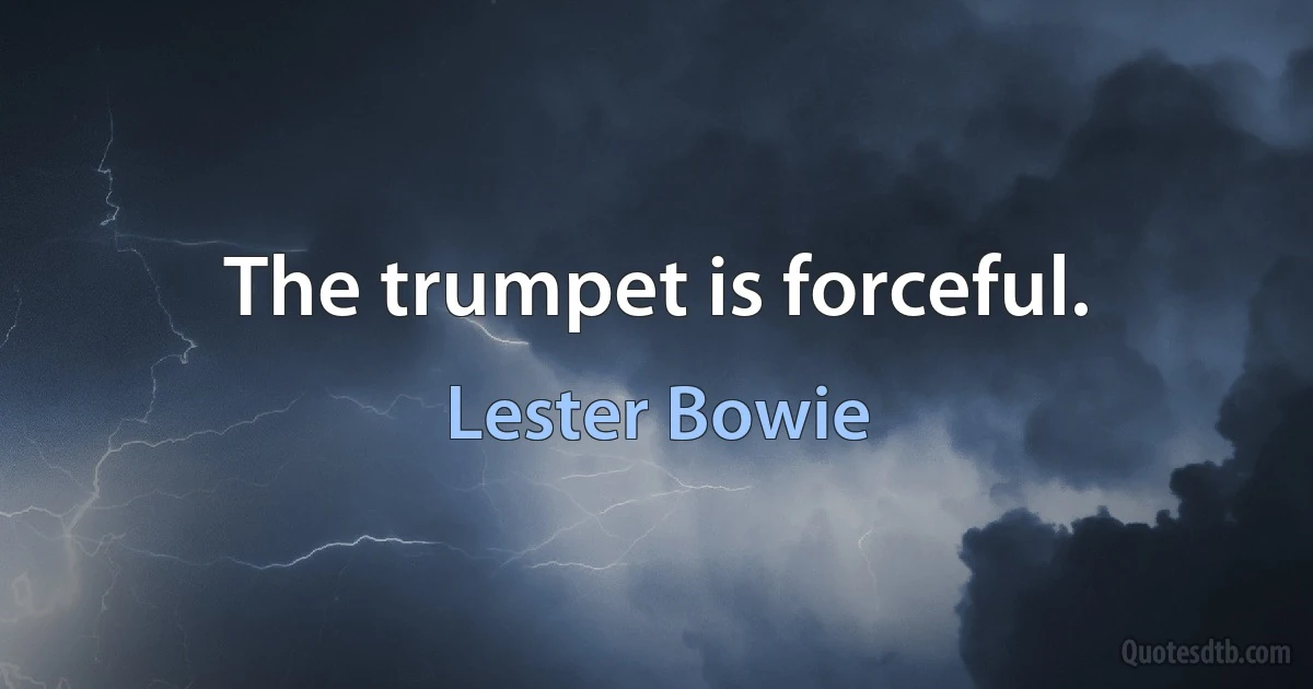 The trumpet is forceful. (Lester Bowie)