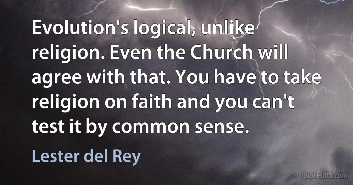 Evolution's logical, unlike religion. Even the Church will agree with that. You have to take religion on faith and you can't test it by common sense. (Lester del Rey)