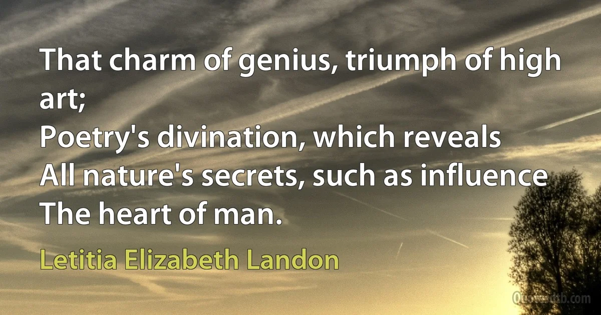 That charm of genius, triumph of high art;
Poetry's divination, which reveals
All nature's secrets, such as influence
The heart of man. (Letitia Elizabeth Landon)