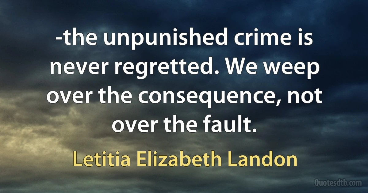 -the unpunished crime is never regretted. We weep over the consequence, not over the fault. (Letitia Elizabeth Landon)