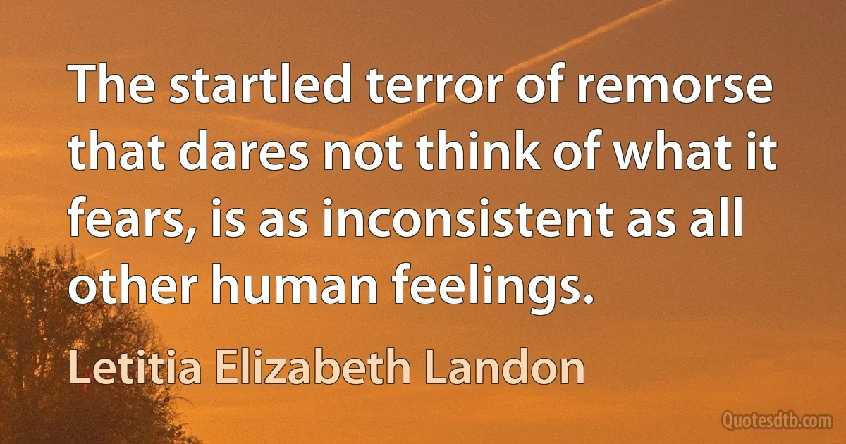 The startled terror of remorse that dares not think of what it fears, is as inconsistent as all other human feelings. (Letitia Elizabeth Landon)