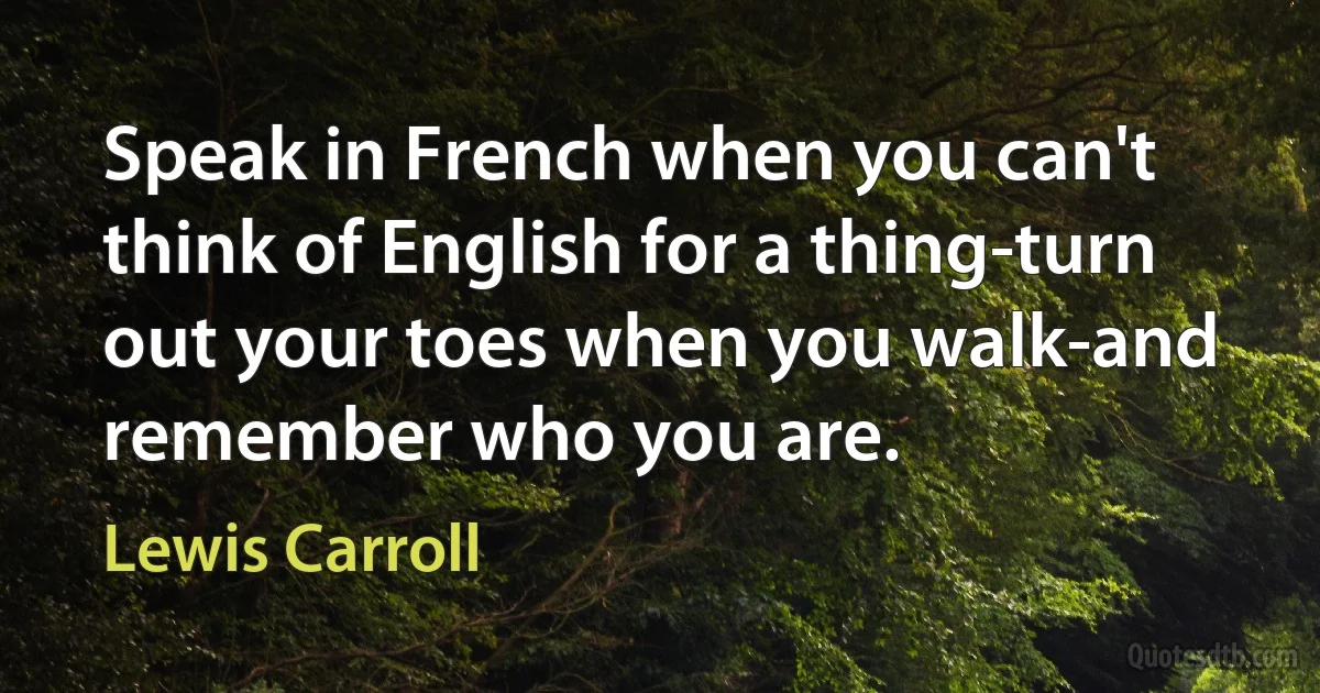 Speak in French when you can't think of English for a thing-turn out your toes when you walk-and remember who you are. (Lewis Carroll)