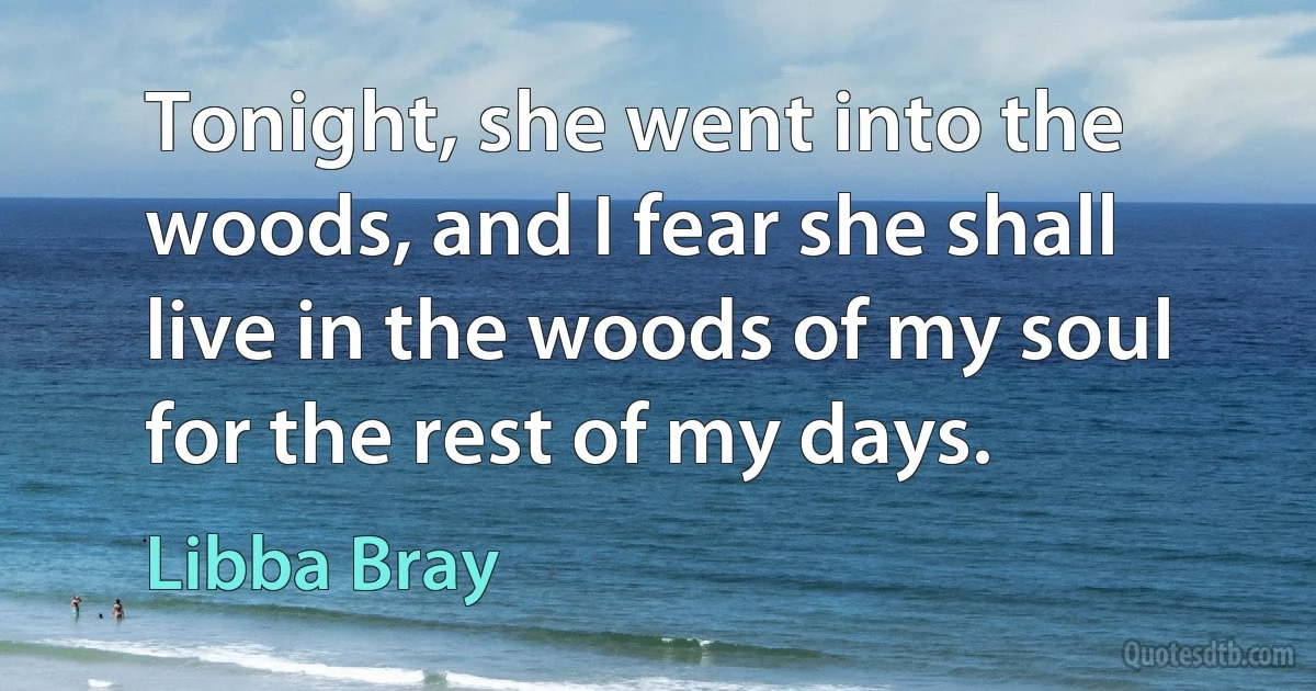 Tonight, she went into the woods, and I fear she shall live in the woods of my soul for the rest of my days. (Libba Bray)