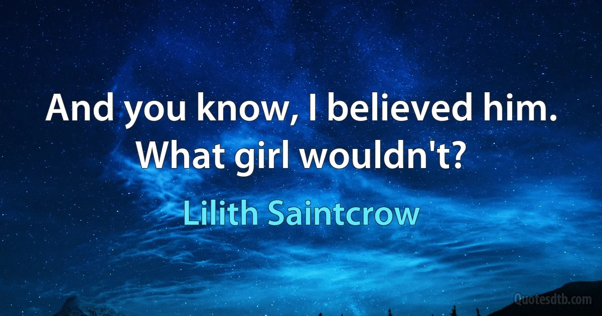 And you know, I believed him.
What girl wouldn't? (Lilith Saintcrow)