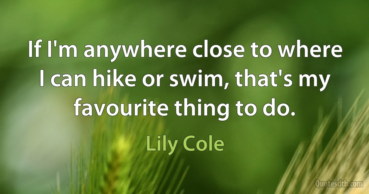 If I'm anywhere close to where I can hike or swim, that's my favourite thing to do. (Lily Cole)