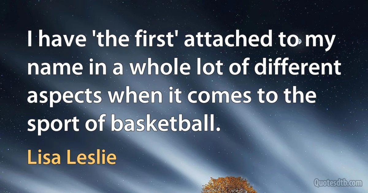 I have 'the first' attached to my name in a whole lot of different aspects when it comes to the sport of basketball. (Lisa Leslie)