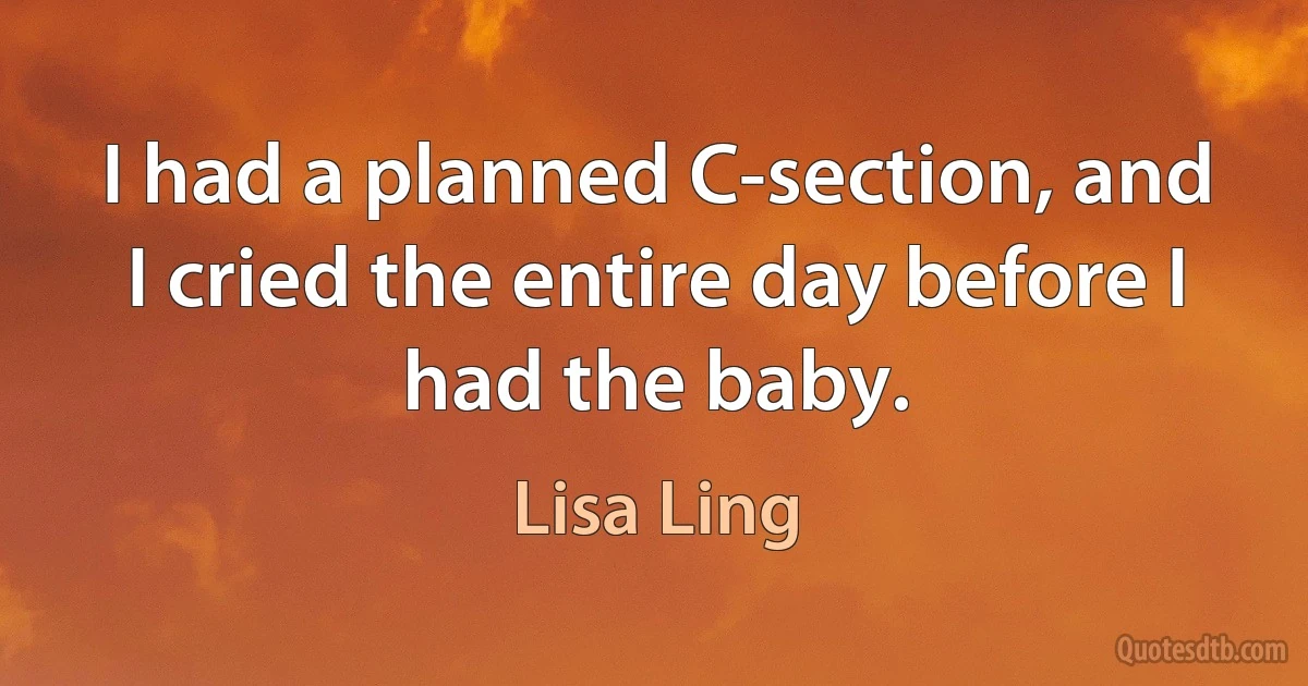 I had a planned C-section, and I cried the entire day before I had the baby. (Lisa Ling)