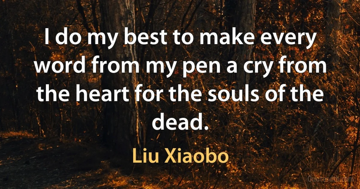 I do my best to make every word from my pen a cry from the heart for the souls of the dead. (Liu Xiaobo)