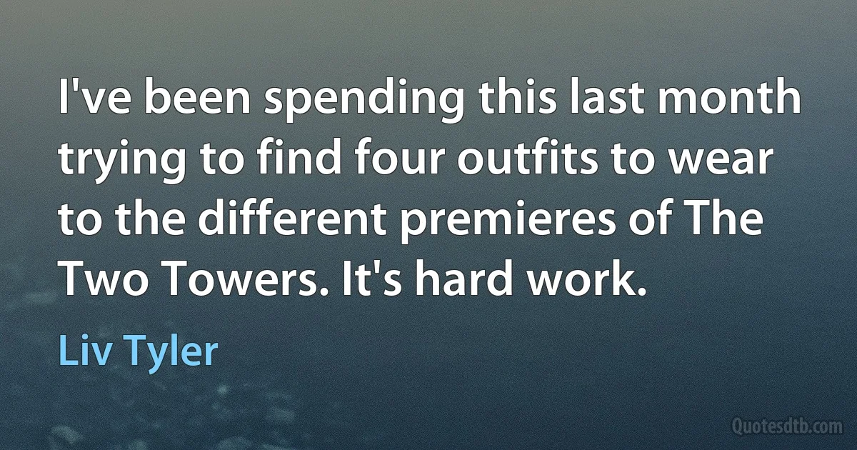 I've been spending this last month trying to find four outfits to wear to the different premieres of The Two Towers. It's hard work. (Liv Tyler)