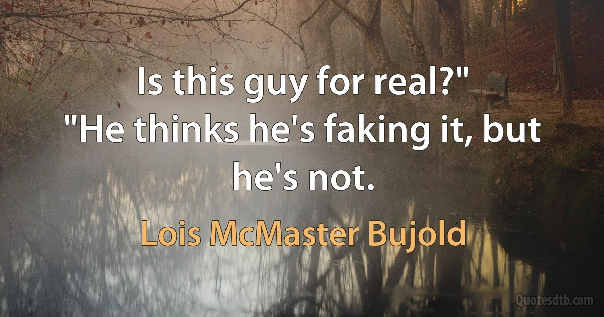 Is this guy for real?"
"He thinks he's faking it, but he's not. (Lois McMaster Bujold)