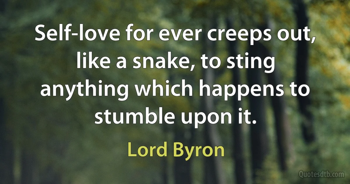 Self-love for ever creeps out, like a snake, to sting anything which happens to stumble upon it. (Lord Byron)