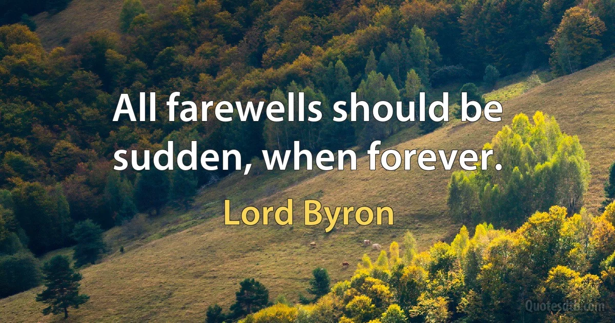 All farewells should be sudden, when forever. (Lord Byron)