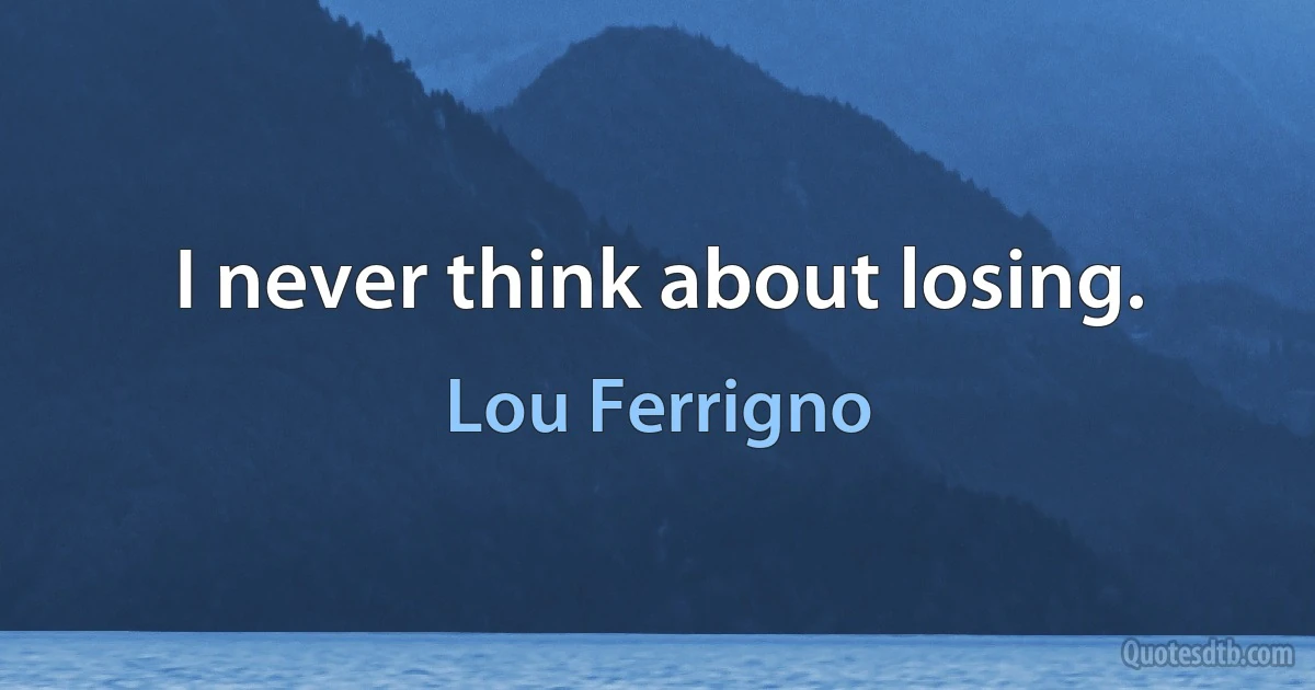 I never think about losing. (Lou Ferrigno)