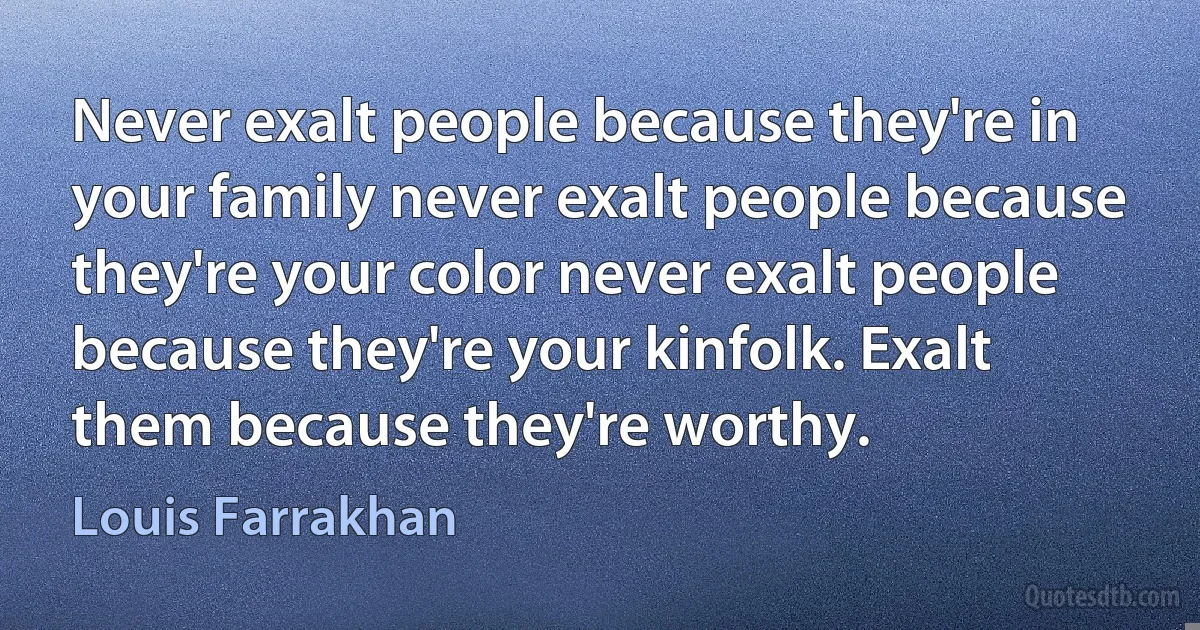 Never exalt people because they're in your family never exalt people because they're your color never exalt people because they're your kinfolk. Exalt them because they're worthy. (Louis Farrakhan)