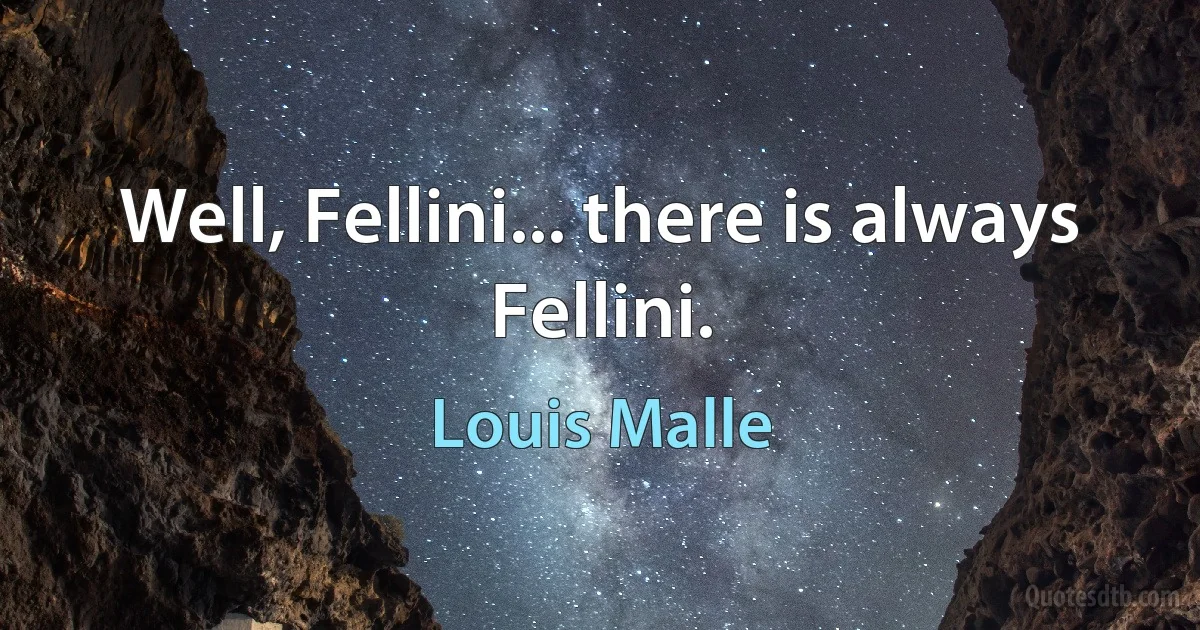 Well, Fellini... there is always Fellini. (Louis Malle)