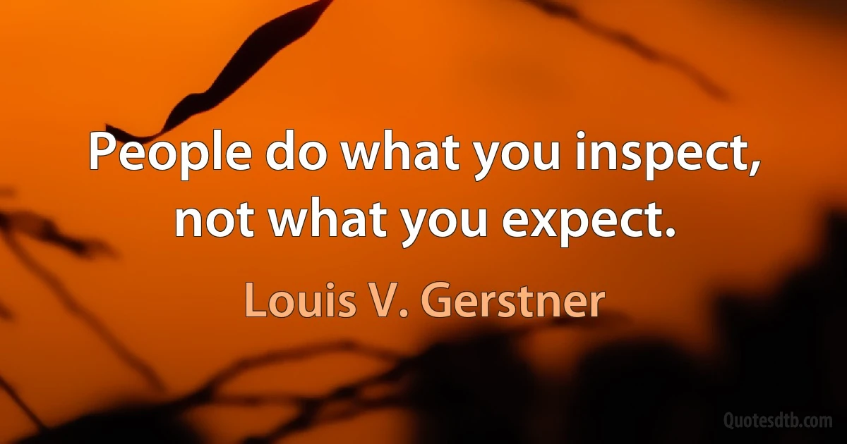 People do what you inspect, not what you expect. (Louis V. Gerstner)