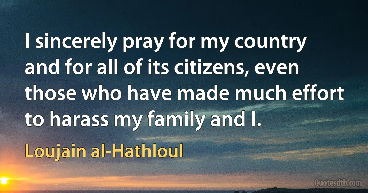 I sincerely pray for my country and for all of its citizens, even those who have made much effort to harass my family and I. (Loujain al-Hathloul)