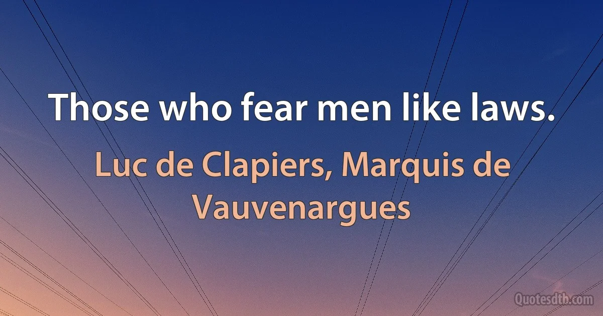 Those who fear men like laws. (Luc de Clapiers, Marquis de Vauvenargues)