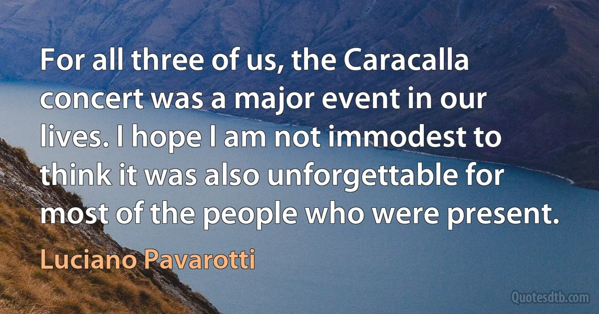 For all three of us, the Caracalla concert was a major event in our lives. I hope I am not immodest to think it was also unforgettable for most of the people who were present. (Luciano Pavarotti)