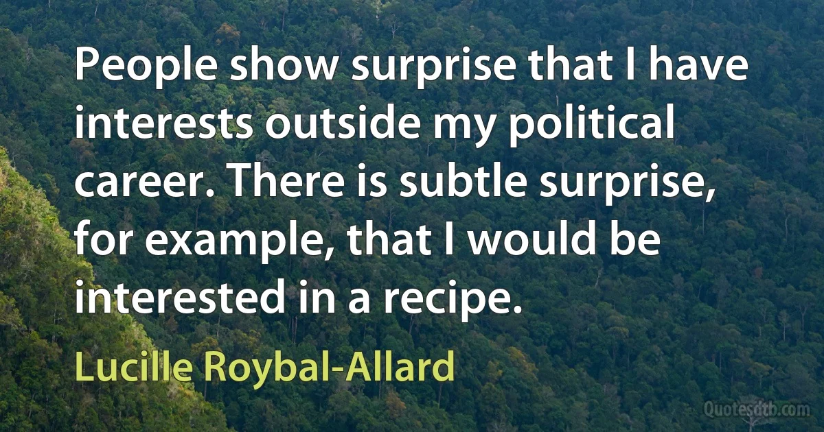 People show surprise that I have interests outside my political career. There is subtle surprise, for example, that I would be interested in a recipe. (Lucille Roybal-Allard)