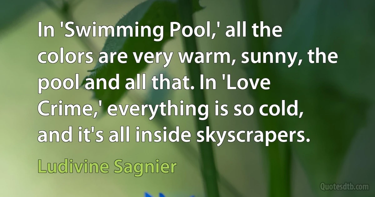 In 'Swimming Pool,' all the colors are very warm, sunny, the pool and all that. In 'Love Crime,' everything is so cold, and it's all inside skyscrapers. (Ludivine Sagnier)