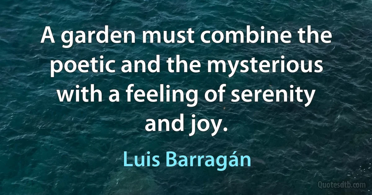 A garden must combine the poetic and the mysterious with a feeling of serenity and joy. (Luis Barragán)