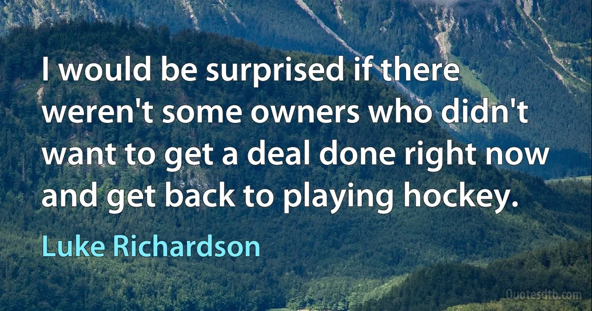 I would be surprised if there weren't some owners who didn't want to get a deal done right now and get back to playing hockey. (Luke Richardson)