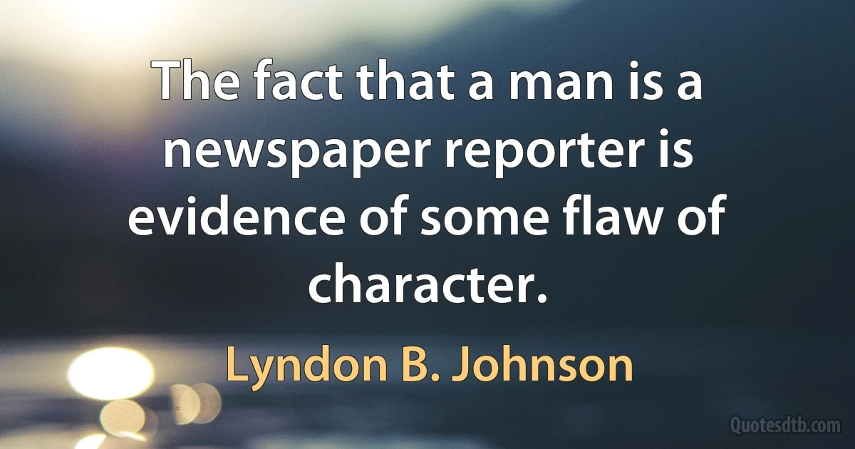 The fact that a man is a newspaper reporter is evidence of some flaw of character. (Lyndon B. Johnson)