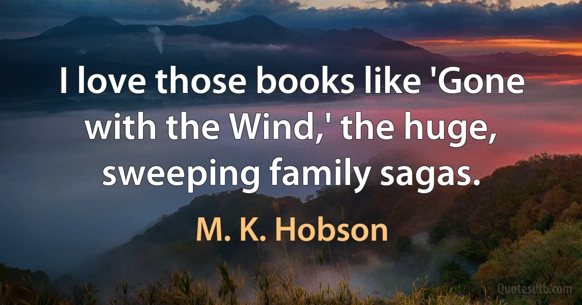 I love those books like 'Gone with the Wind,' the huge, sweeping family sagas. (M. K. Hobson)