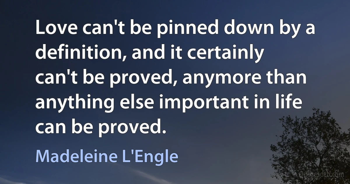 Love can't be pinned down by a definition, and it certainly can't be proved, anymore than anything else important in life can be proved. (Madeleine L'Engle)