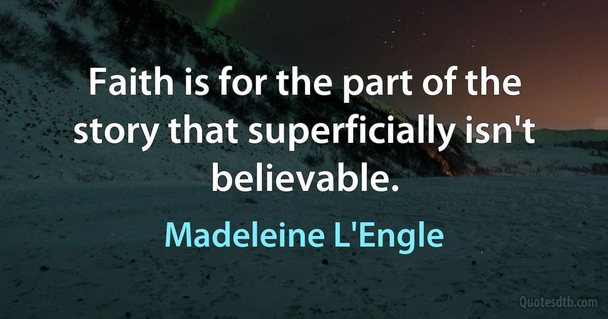 Faith is for the part of the story that superficially isn't believable. (Madeleine L'Engle)