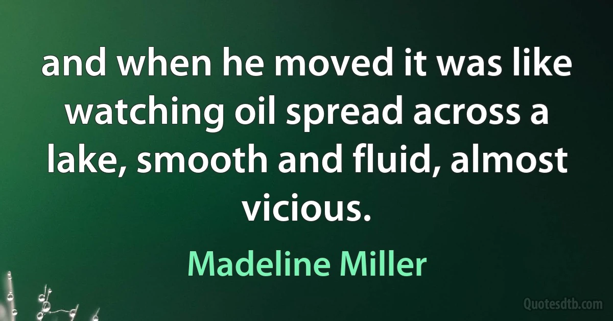 and when he moved it was like watching oil spread across a lake, smooth and fluid, almost vicious. (Madeline Miller)