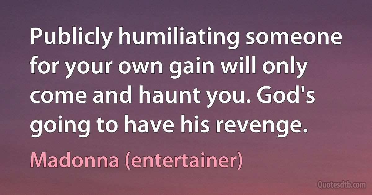 Publicly humiliating someone for your own gain will only come and haunt you. God's going to have his revenge. (Madonna (entertainer))