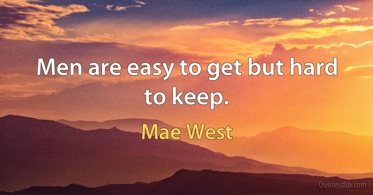 Men are easy to get but hard to keep. (Mae West)