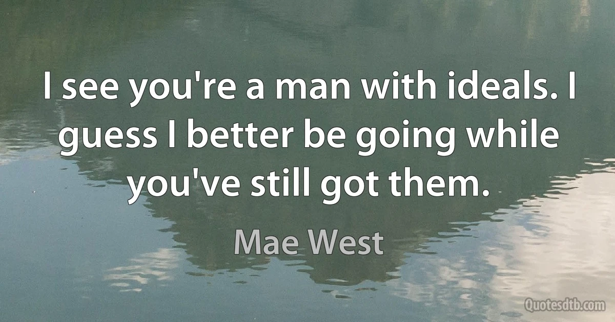 I see you're a man with ideals. I guess I better be going while you've still got them. (Mae West)