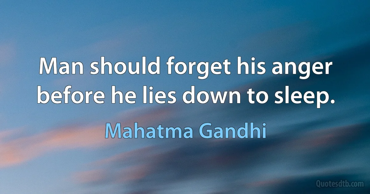 Man should forget his anger before he lies down to sleep. (Mahatma Gandhi)