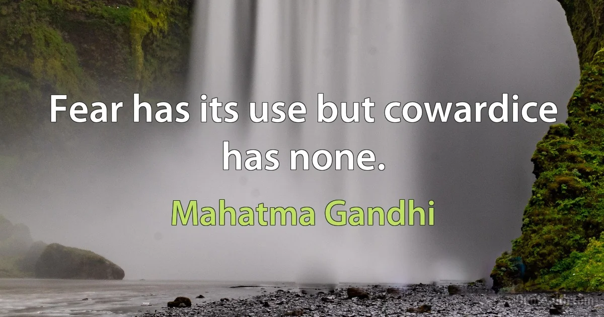 Fear has its use but cowardice has none. (Mahatma Gandhi)