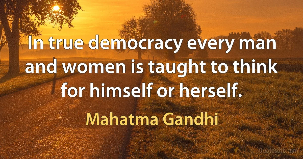 In true democracy every man and women is taught to think for himself or herself. (Mahatma Gandhi)