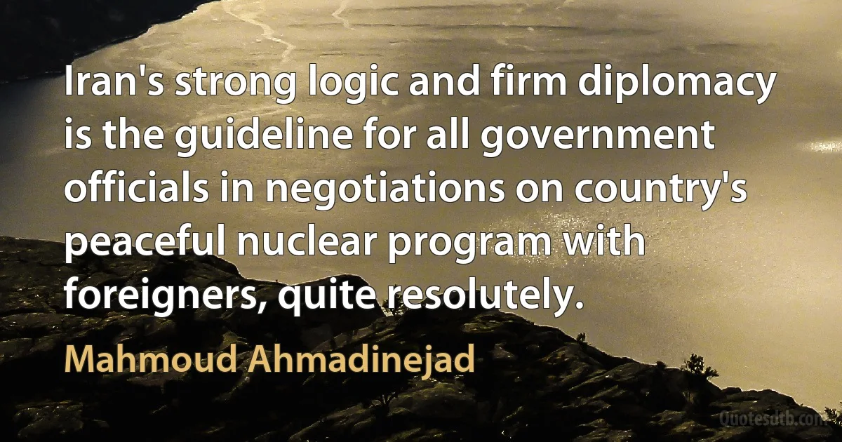 Iran's strong logic and firm diplomacy is the guideline for all government officials in negotiations on country's peaceful nuclear program with foreigners, quite resolutely. (Mahmoud Ahmadinejad)