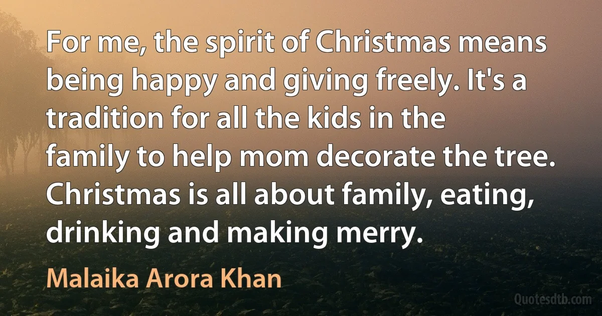 For me, the spirit of Christmas means being happy and giving freely. It's a tradition for all the kids in the family to help mom decorate the tree. Christmas is all about family, eating, drinking and making merry. (Malaika Arora Khan)